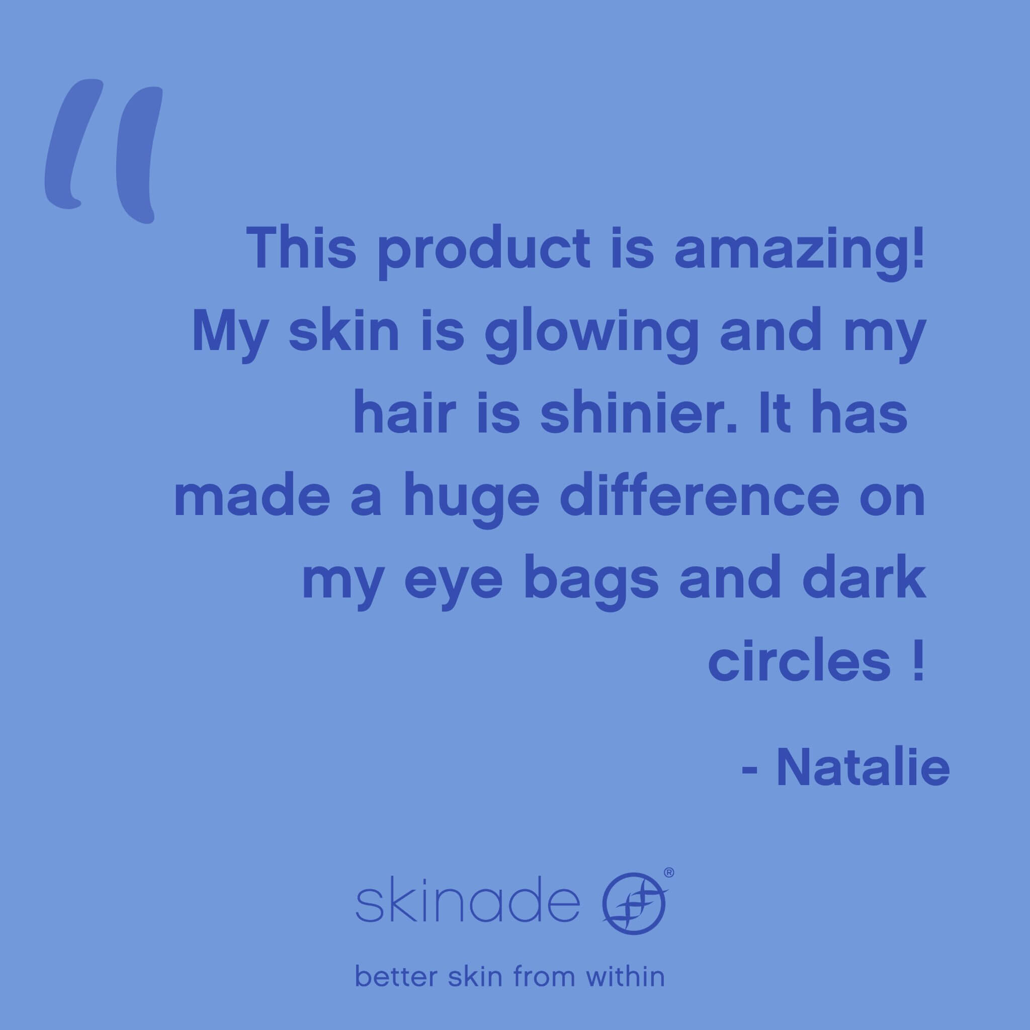Skinade testimonial: "This product is amazing! My skin is glowing, my hair is shinier, and it’s made a huge difference on my eye bags and dark circles." - Natalie